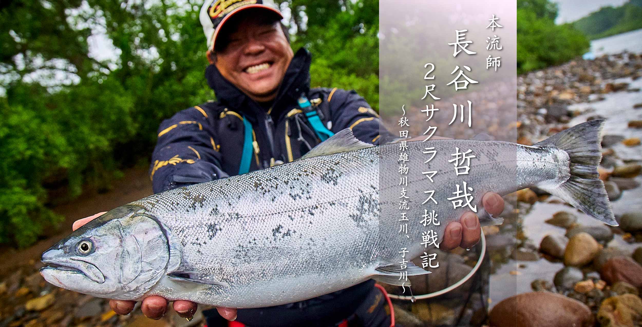 本流師 長谷川 哲哉　2尺サクラマス挑戦記～秋田県雄物川支流玉川、子吉川～